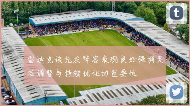 雷迪克谈先发阵容表现良好强调灵活调整与持续优化的重要性