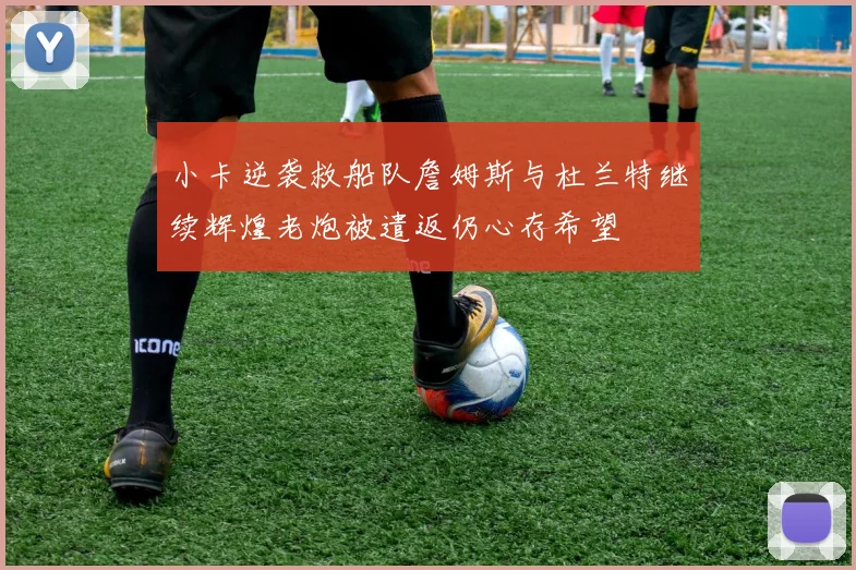 小卡逆袭救船队詹姆斯与杜兰特继续辉煌老炮被遣返仍心存希望
