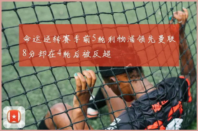 命运逆转赛季前5轮利物浦领先曼联8分却在4轮后被反超