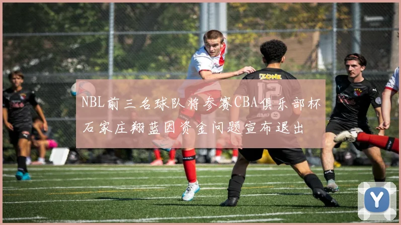 NBL前三名球队将参赛CBA俱乐部杯石家庄翔蓝因资金问题宣布退出
