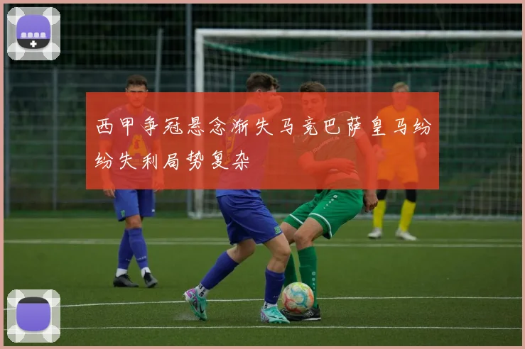西甲争冠悬念渐失马竞巴萨皇马纷纷失利局势复杂
