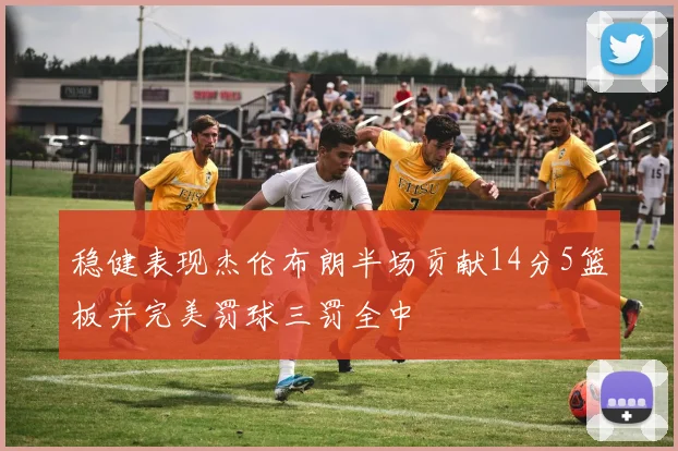 稳健表现杰伦布朗半场贡献14分5篮板并完美罚球三罚全中