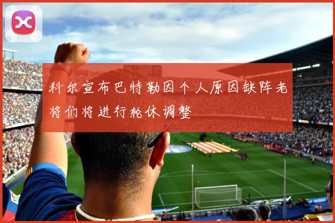 科尔宣布巴特勒因个人原因缺阵老将们将进行轮休调整