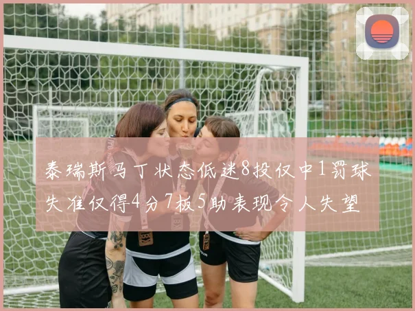 泰瑞斯马丁状态低迷8投仅中1罚球失准仅得4分7板5助表现令人失望