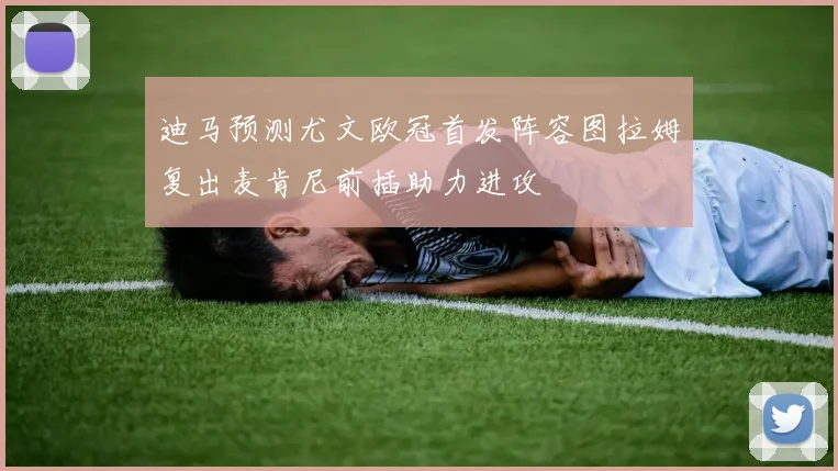 迪马预测尤文欧冠首发阵容图拉姆复出麦肯尼前插助力进攻