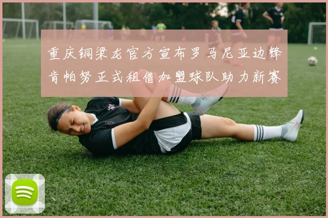 重庆铜梁龙官方宣布罗马尼亚边锋肯帕努正式租借加盟球队助力新赛季