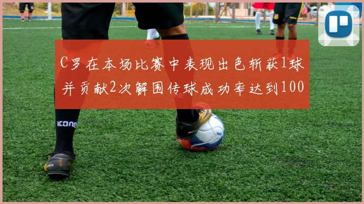 C罗在本场比赛中表现出色斩获1球并贡献2次解围传球成功率达到100