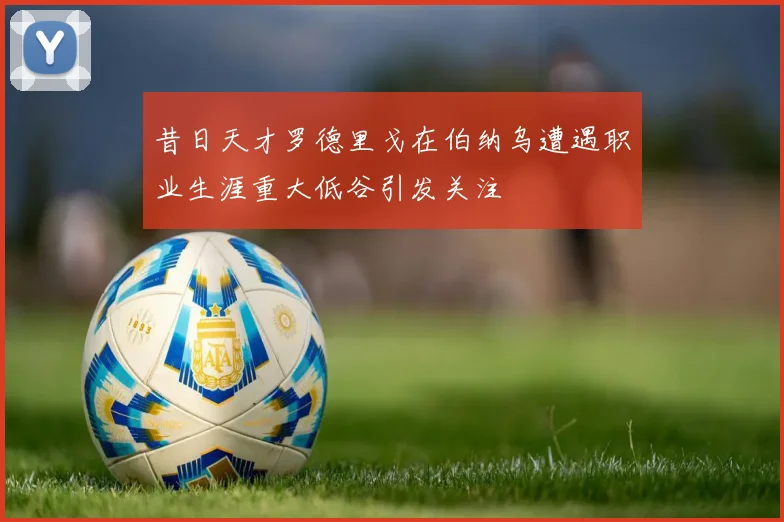 昔日天才罗德里戈在伯纳乌遭遇职业生涯重大低谷引发关注