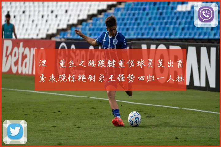 涅槃重生之路跟腱重伤球员复出首秀表现惊艳耐杀王强势回归一人独得30分以上