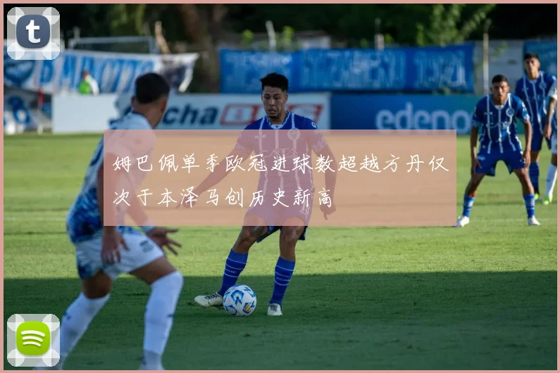 姆巴佩单季欧冠进球数超越方丹仅次于本泽马创历史新高