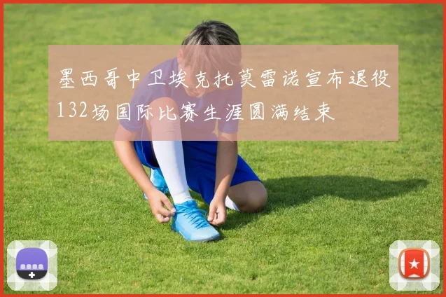墨西哥中卫埃克托莫雷诺宣布退役132场国际比赛生涯圆满结束