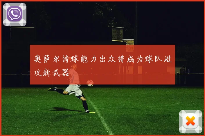 奥萨尔持球能力出众将成为球队进攻新武器