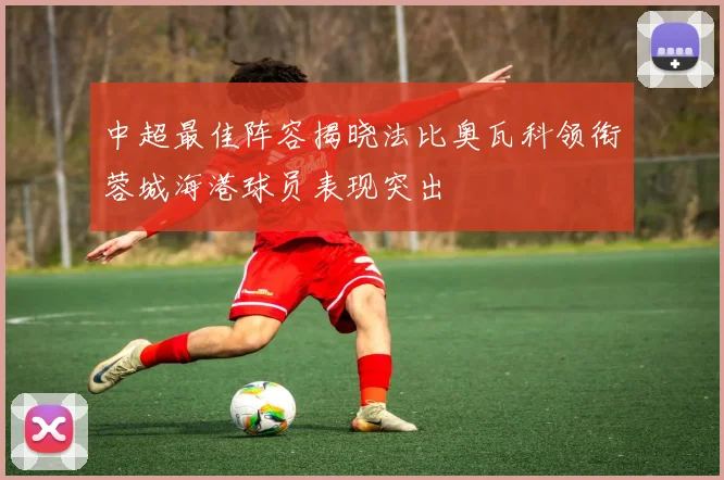 中超最佳阵容揭晓法比奥瓦科领衔蓉城海港球员表现突出