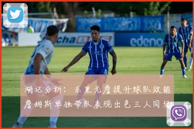 湖记分析：东里无詹提升球队效能詹姆斯单独带队表现出色三人同场反而下滑