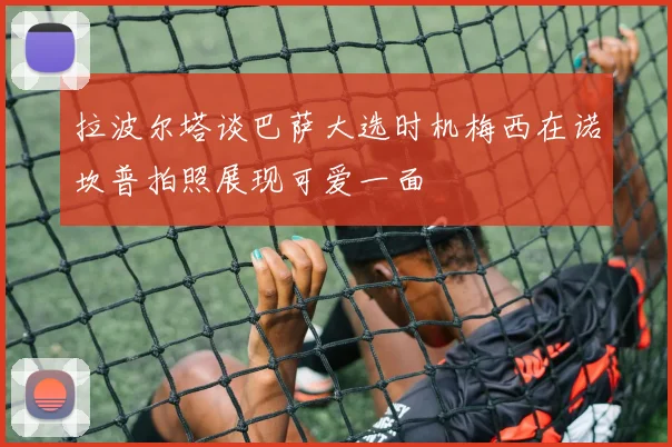 拉波尔塔谈巴萨大选时机梅西在诺坎普拍照展现可爱一面