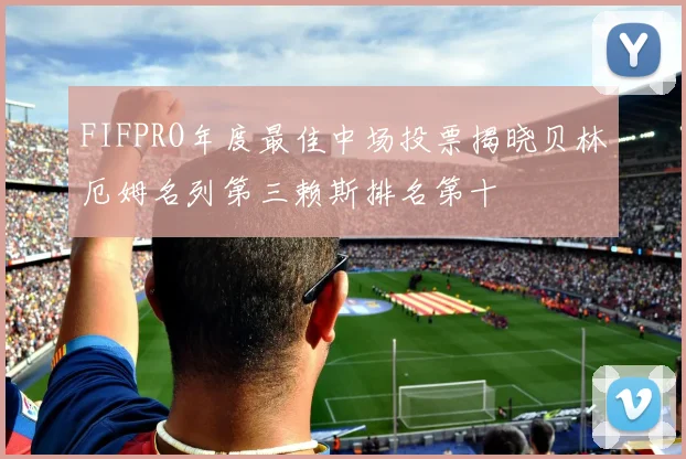 FIFPRO年度最佳中场投票揭晓贝林厄姆名列第三赖斯排名第十
