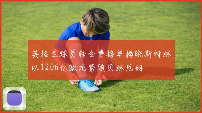 英格兰球员转会费榜单揭晓斯特林以1206亿欧元紧随贝林厄姆