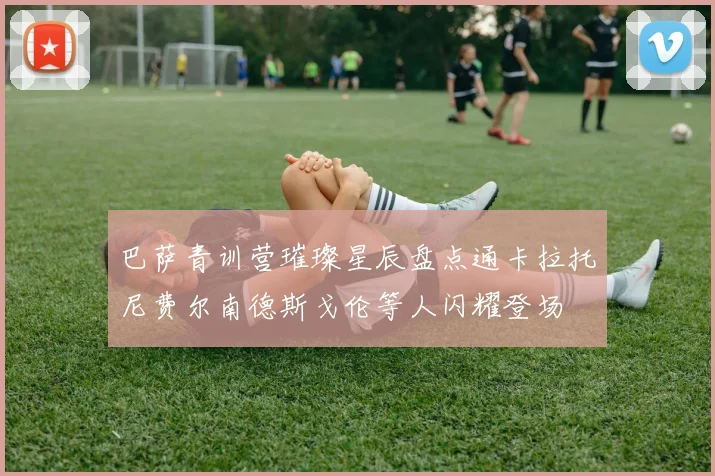 巴萨青训营璀璨星辰盘点通卡拉托尼费尔南德斯戈伦等人闪耀登场
