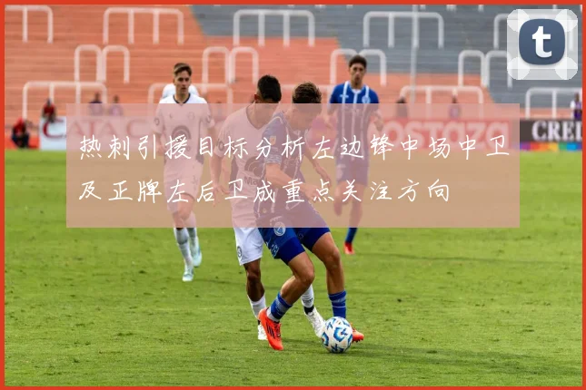 热刺引援目标分析左边锋中场中卫及正牌左后卫成重点关注方向